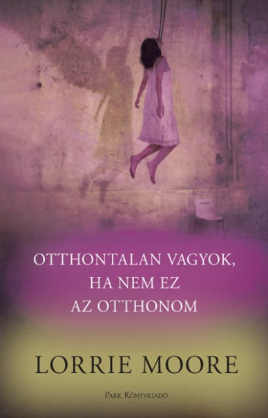 Könyv Otthontalan vagyok, ha nem ez az otthonom (Lorrie Moore)