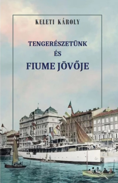 Könyv Tengerészetünk és Fiume jövője (Keleti Károly)